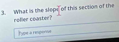 What is the slope of this section of the 
roller coaster? 
Type a response