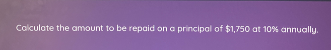 Calculate the amount to be repaid on a principal of $1,750 at 10% annually.