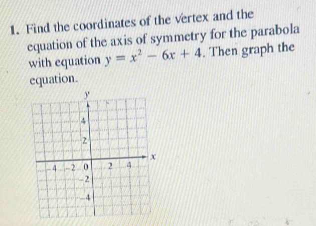 Find the coordinates of the vertex and the 
equation of the axis of symmetry for the parabola 
with equation y=x^2-6x+4. Then graph the 
equation.