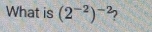 What is (2^(-2))^-2 2