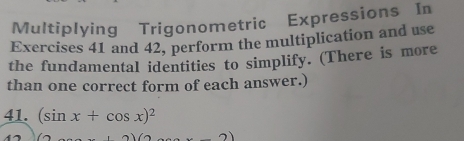 Multiplying Trigonometric Expressions In 
Exercises 41 and 42, perform the multiplication and use 
the fundamental identities to simplify. (There is more 
than one correct form of each answer.) 
41. (sin x+cos x)^2

a