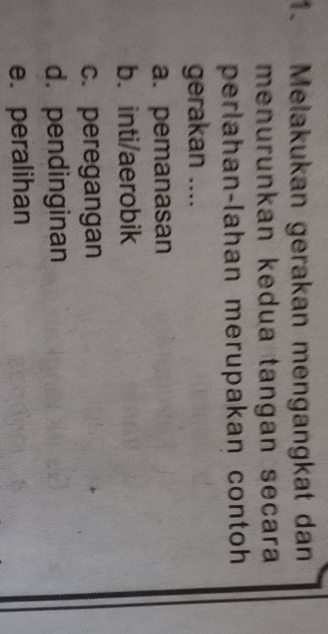 Melakukan gerakan mengangkat dan
menurunkan kedua tangan secara
perlahan-lahan merupakan contoh
gerakan ....
a. pemanasan
b. inti/aerobik
c. peregangan
d. pendinginan
e. peralihan