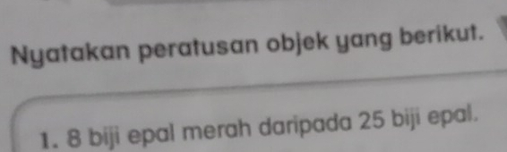 Nyatakan peratusan objek yang berikut. 
1. 8 biji epal merah daripada 25 biji epal.