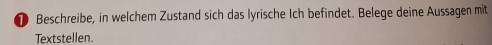 ① Beschreibe, in welchem Zustand sich das lyrische Ich befindet. Belege deine Aussagen mit 
Textstellen.