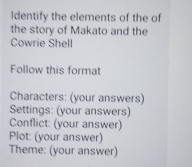 Identify the elements of the of 
the story of Makato and the 
Cowrie Shell 
Follow this format 
Characters: (your answers) 
Settings: (your answers) 
Conflict: (your answer) 
Plot: (your answer) 
Theme: (your answer)