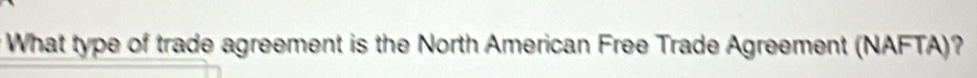 What type of trade agreement is the North American Free Trade Agreement (NAFTA)?