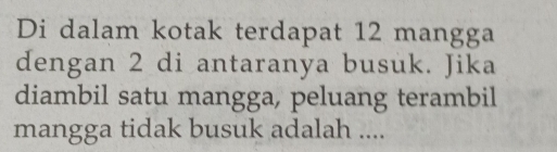 Di dalam kotak terdapat 12 mangga 
dengan 2 di antaranya busuk. Jika 
diambil satu mangga, peluang terambil 
mangga tidak busuk adalah ....