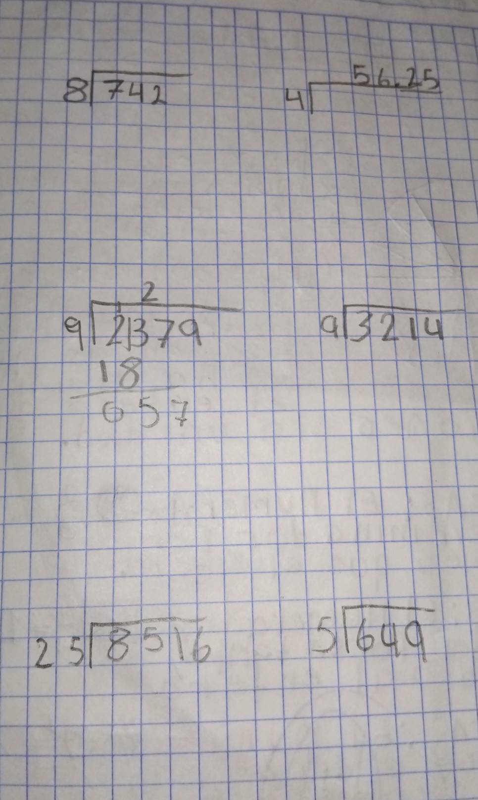 beginarrayr 8encloselongdiv 742endarray
beginarrayr 56.25 4encloselongdiv endarray
beginarrayr 9sqrt(21379)frac frac 1 1857endarray 
beginarrayr 9encloselongdiv 3214endarray
25sqrt(8516)
beginarrayr 5encloselongdiv 649endarray