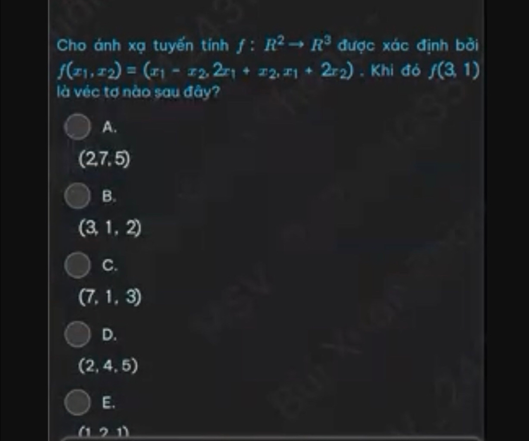 Cho ánh xạ tuyển tính f:R^2to R^3 được xác định bởi
f(x_1,x_2)=(x_1-x_2,2x_1+x_2,x_1+2x_2). Khi đó f(3,1)
là véc tợ nào sau đây?
A.
(2,7,5)
B.
(3,1,2)
C.
(7,1,3)
D.
(2,4,5)
E.
a 1.211