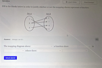 Question 
Fill in the blanks bekow in order to justify whether or not the mapping shown represents a fanction. 
Anawer tongt s on o a 
The mapping diagraan above a function since - in 
where there 
Subnis Anewar