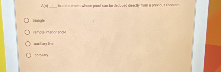 A(n) _ is a statement whose proof can be deduced directly from a previous theorem.
triangle
remote interior angle
auxiliary line
corollary