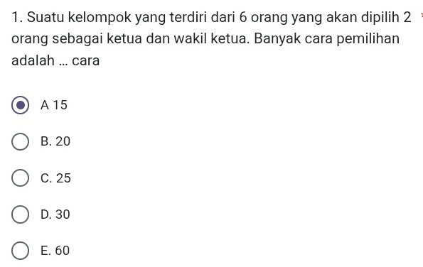 Suatu kelompok yang terdiri dari 6 orang yang akan dipilih 2
orang sebagai ketua dan wakil ketua. Banyak cara pemilihan
adalah ... cara
A15
B. 20
C. 25
D. 30
E. 60