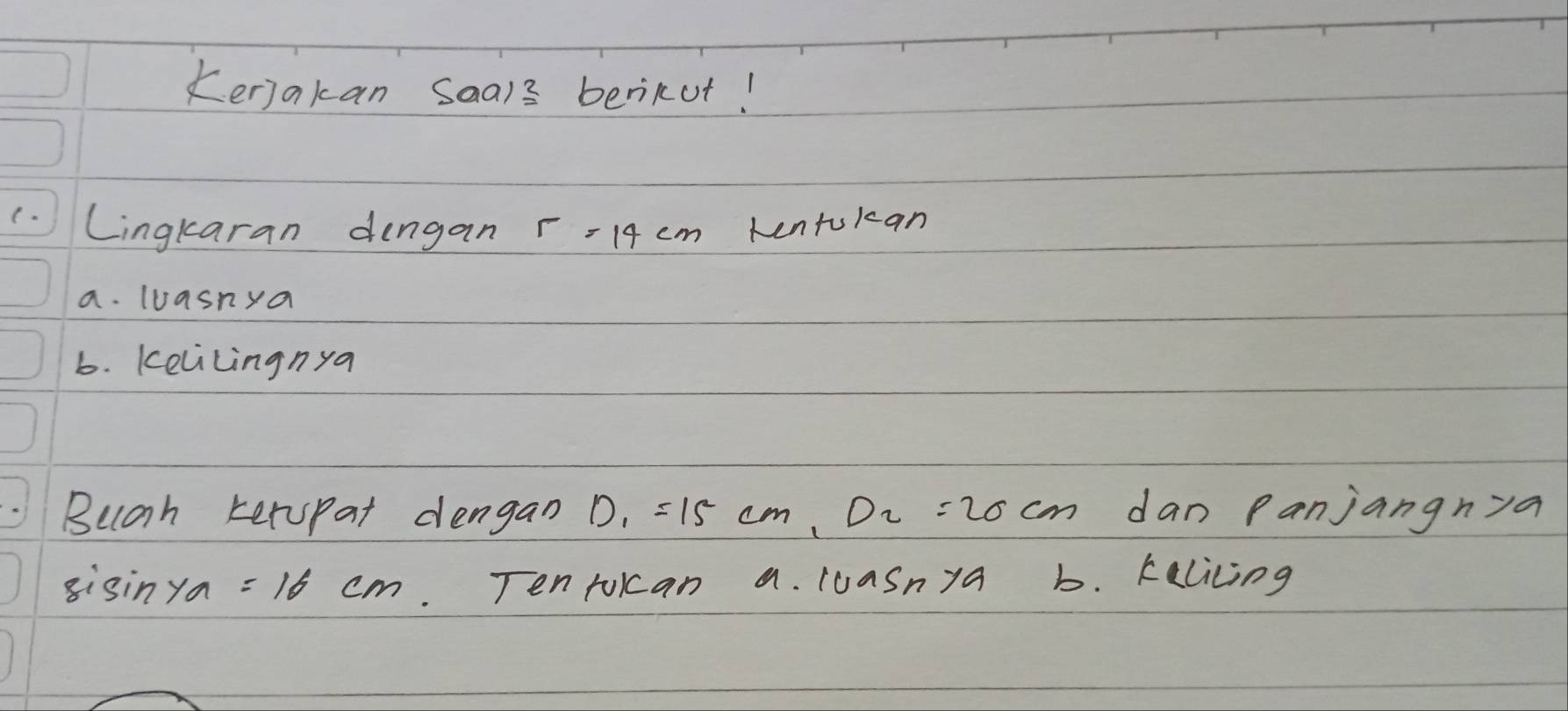 Kerjakan Saals berikut! 
(.Lingkaran dengan r -14 cm kentokan 
a. luasnya 
b. kelilingnya 
Buah terspat dengan1 D_1=15cm, D_2=20cm dan Panjangnya
sin ya=16cm Tenrokcan a. luasnya b. kalicing