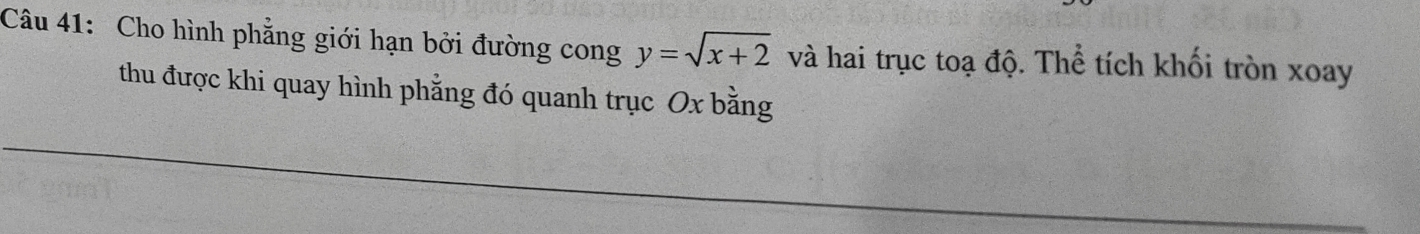 Cho hình phẳng giới hạn bởi đường cong y=sqrt(x+2) và hai trục toạ độ. Thể tích khối tròn xoay 
thu được khi quay hình phẳng đó quanh trục Ox bằng