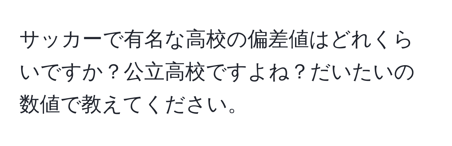 サッカーで有名な高校の偏差値はどれくらいですか？公立高校ですよね？だいたいの数値で教えてください。