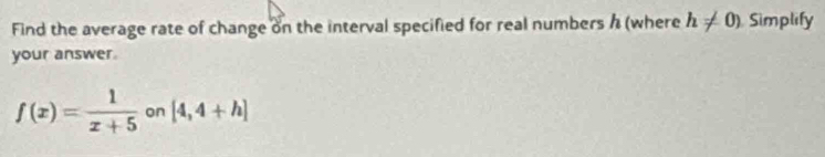 Find the average rate of change on the interval specified for real numbers h (where h!= 0) Simplify 
your answer.
f(x)= 1/x+5 on[4,4+h]