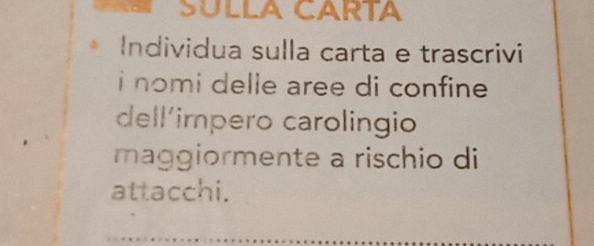 SULLA CARTA 
Individua sulla carta e trascrivi 
i nomi delle aree di confine 
dell´impero carolingio 
maggiormente a rischio di 
attacchi.