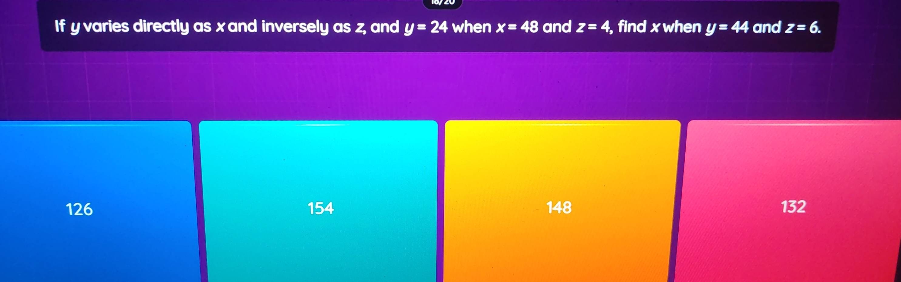 If y varies directly as xand inversely as z, and y=24 when x=48 and z=4 , find x when y=44 and z=6.
126 154 148 132