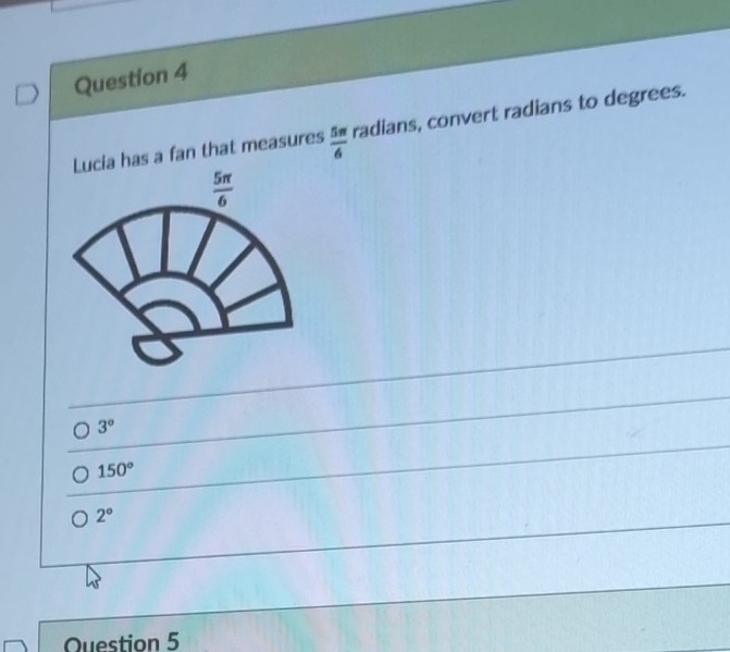 has a fan that measures  5π /6  radians, convert radians to degrees.
3°
150°
2°
Question 5