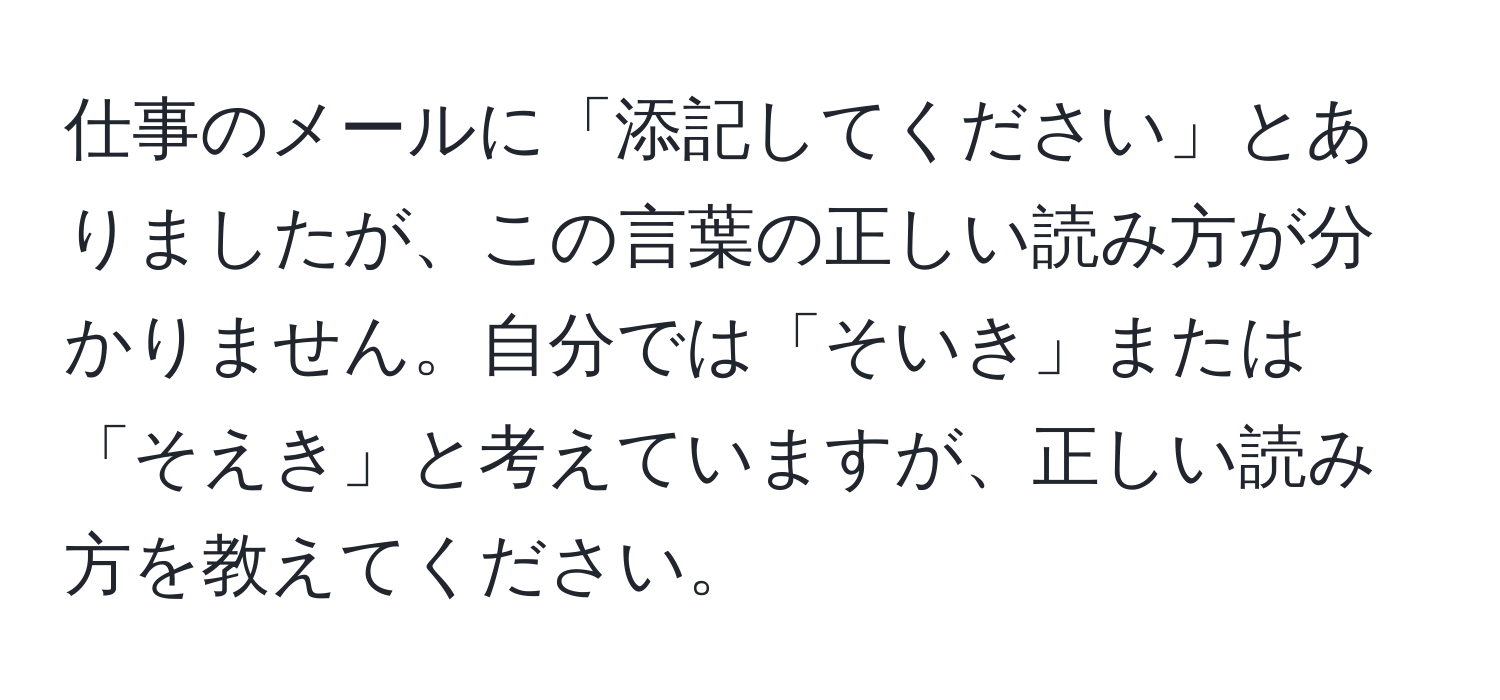 仕事のメールに「添記してください」とありましたが、この言葉の正しい読み方が分かりません。自分では「そいき」または「そえき」と考えていますが、正しい読み方を教えてください。