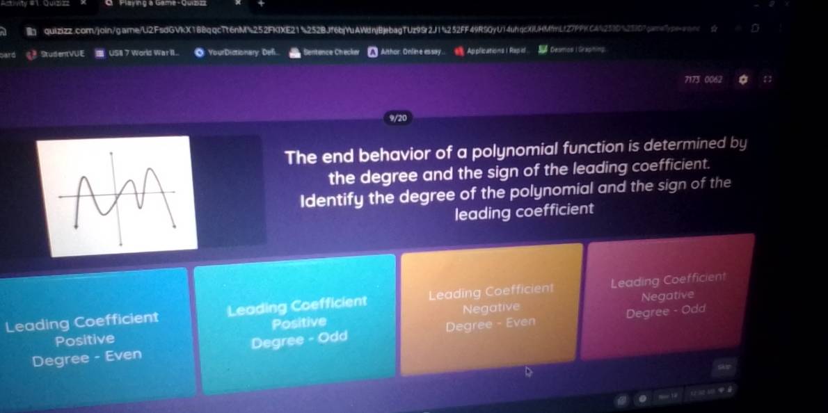 quizizz.com/join/game/U2FsdGVkX188qqcTt6nM%252FKIXE21%252BJf6bjYuAWdnjBjebagTUz99r2J1%252FF49RSOyU14uhqcXiUHMfmLtZ7PP)(C4%253D%25707gameypeonoc
San 《》 StudentVUE US8 7 World War II.. ◎ YourDictionary: Defi. Sentence Checker ] A/thor: Onlin e es say .. Applications l Rapid Desmos I Graphing.
7173 0062
9/20
The end behavior of a polynomial function is determined by
the degree and the sign of the leading coefficient.
Identify the degree of the polynomial and the sign of the
leading coefficient
Leading Coefficient Leading Coefficient Leading Coefficient Leading Coefficient
Negative Negative
Positive Positive
Degree - Even Degree - Odd Degree - Even Degree - Odd
13 1