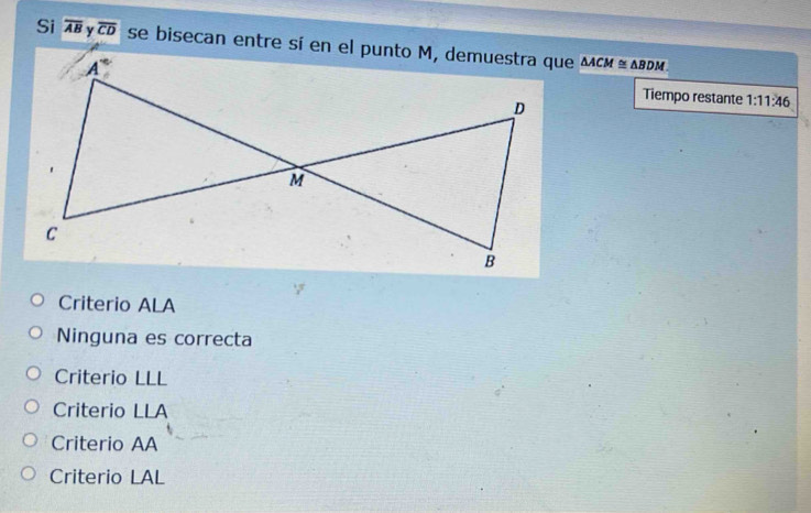 Si overline AB overline CD △ ACM≌ △ BDM
Tiempo restante 1:11:46
Criterio ALA
Ninguna es correcta
Criterio LLL
Criterio LLA
Criterio AA
Criterio LAL