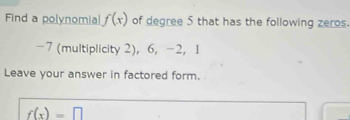 Find a polynomia| f(x) of degree 5 that has the following zeros.
-7 (multiplicity 2)， 6, -2 ， 1
Leave your answer in factored form.
f(x)=□