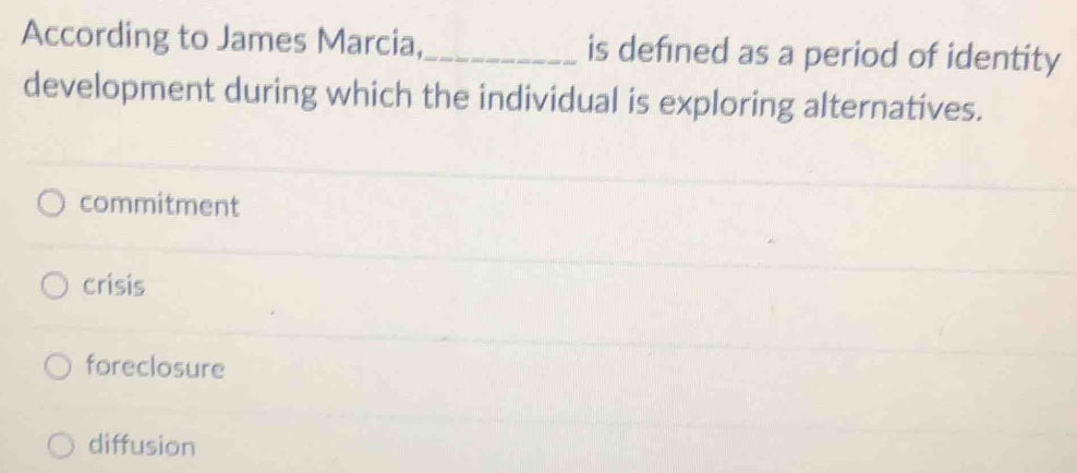 According to James Marcia,_ is defined as a period of identity
development during which the individual is exploring alternatives.
commitment
crisis
foreclosure
diffusion