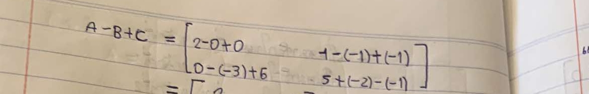 A-B+C=beginbmatrix 2-0+0&4-(-1)+(-1) 0-(-3)+6&5+(-2)-(-1)endbmatrix
=1