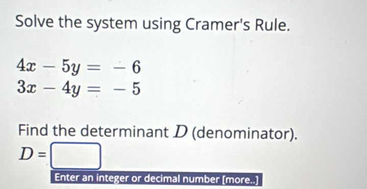 Solve the system using Cramer's Rule.
4x-5y=-6
3x-4y=-5
Find the determinant D (denominator).
D=□
Enter an integer or decimal number [more..]