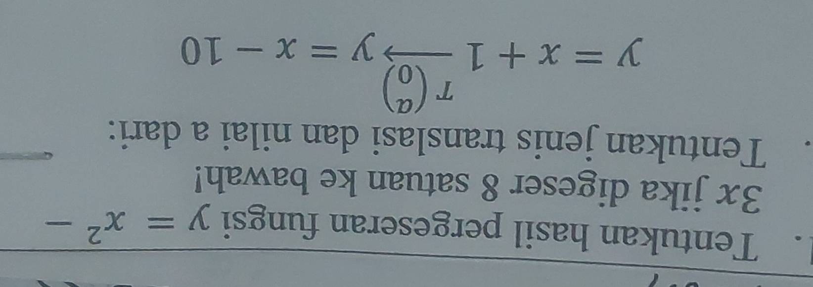 Tentukan hasil pergeseran fungsi y=x^2-
3x jika digeser 8 satuan ke bawah!
. Tentukan jenis translasi dan nilai a dari:
y=x+1xrightarrow Tbeginpmatrix a 0endpmatrix y=x-10