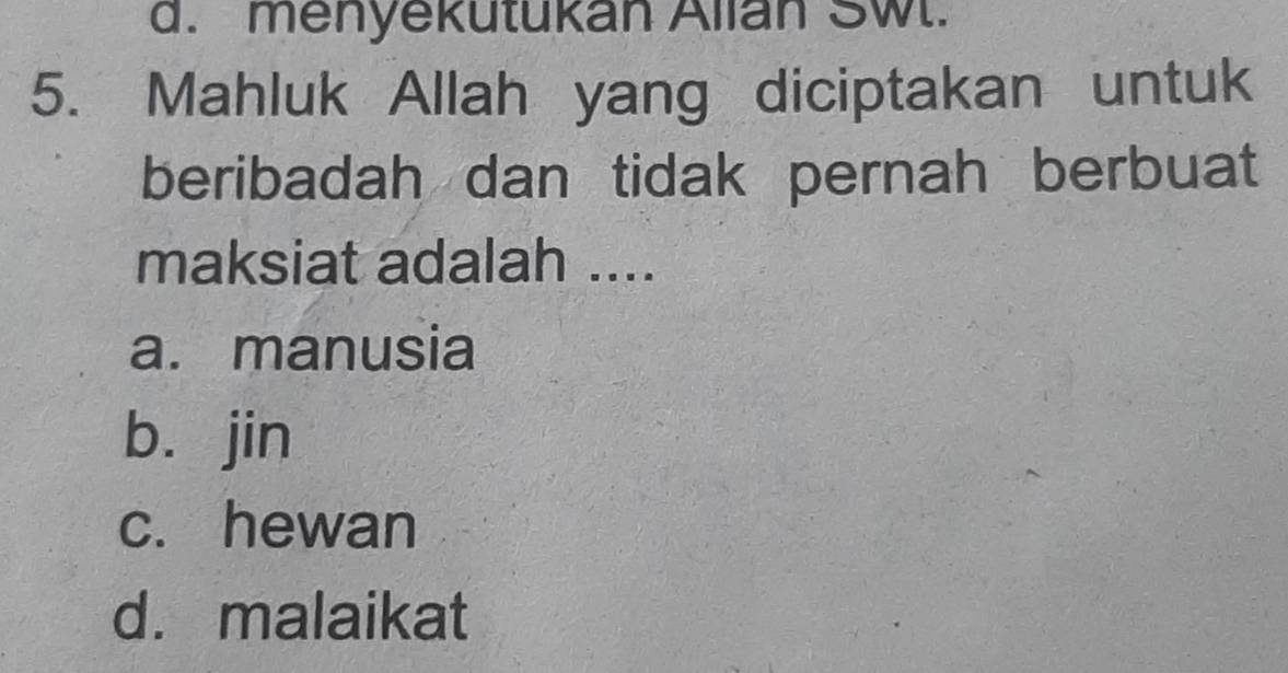 d. menyekutukan Alian SW..
5. Mahluk Allah yang diciptakan untuk
beribadah dan tidak pernah berbuat
maksiat adalah ....
a. manusia
bù jin
c. hewan
d. malaikat