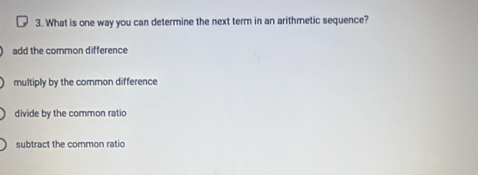 What is one way you can determine the next term in an arithmetic sequence?
add the common difference
multiply by the common difference
divide by the common ratio
subtract the common ratio