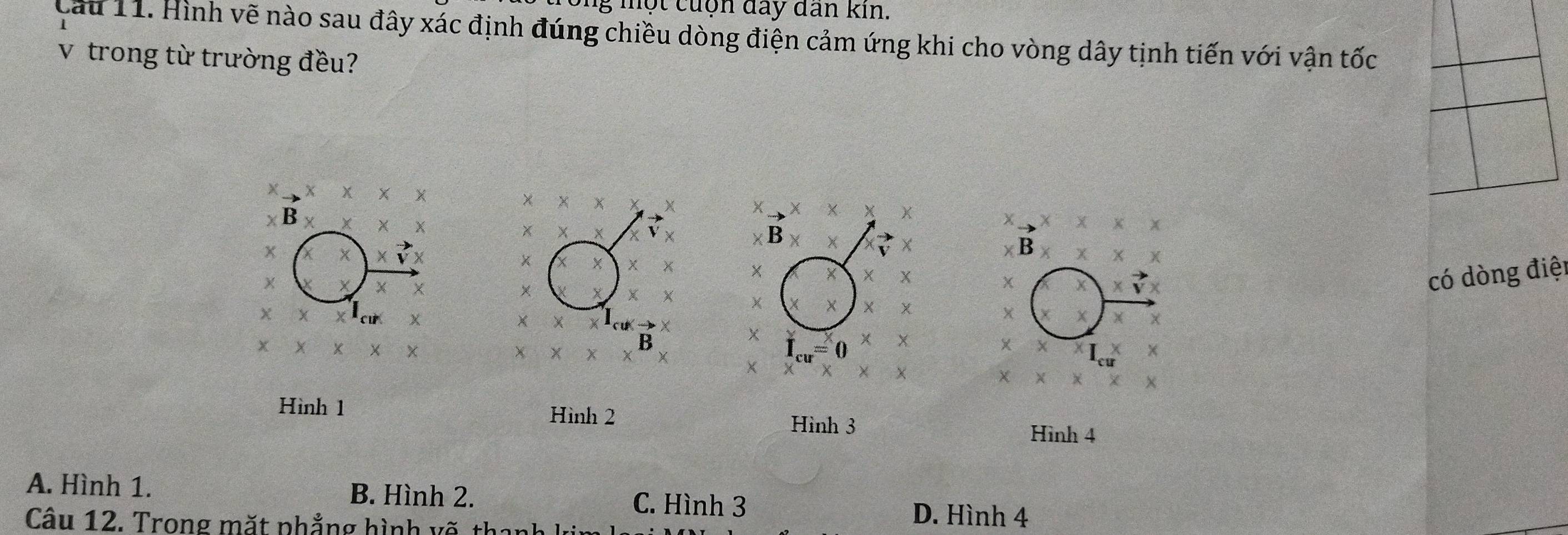 một cuộn đay dan kin.
Cầu 11. Hình vẽ nào sau đây xác định đúng chiều dòng điện cảm ứng khi cho vòng dây tịnh tiến với vận tốc
v trong từ trường đều?
× x x 4 X X X
χB
χ
x
X
B × ×
X
X B
×
x x
X
× × X x
X X
× X X
x
có dòng điệt
χ
× ×
X
cu → × x X X
B
0
X X
×
X
Hình 1 Hình 2 Hình 4
Hình 3
A. Hình 1. B. Hình 2. C. Hình 3 D. Hình 4
Câu 12. Trong mặt phẳng hình vẽ thanh