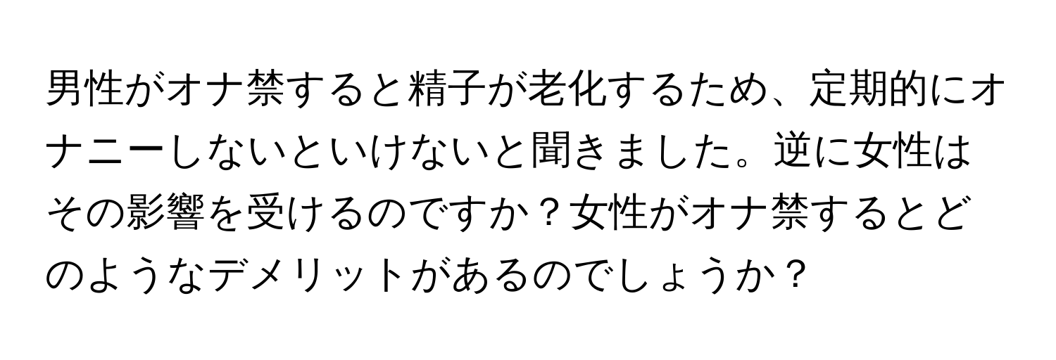 男性がオナ禁すると精子が老化するため、定期的にオナニーしないといけないと聞きました。逆に女性はその影響を受けるのですか？女性がオナ禁するとどのようなデメリットがあるのでしょうか？