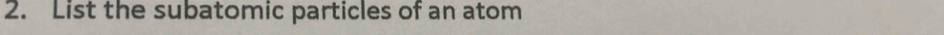 List the subatomic particles of an atom