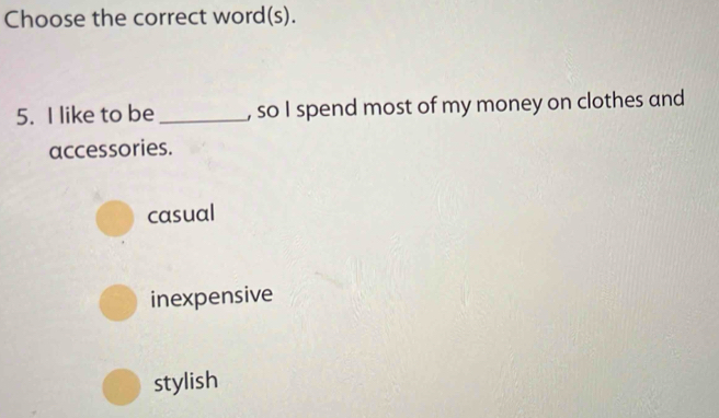 Choose the correct word(s).
5. I like to be _, so I spend most of my money on clothes and
accessories.
casual
inexpensive
stylish