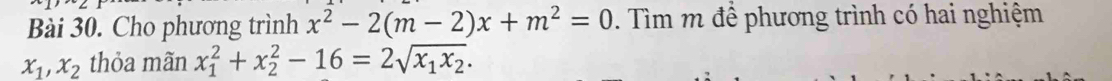 Cho phương trình x^2-2(m-2)x+m^2=0. Tìm m để phương trình có hai nghiệm
x_1, x_2 thỏa mãn x_1^(2+x_2^2-16=2sqrt(x_1)x_2).