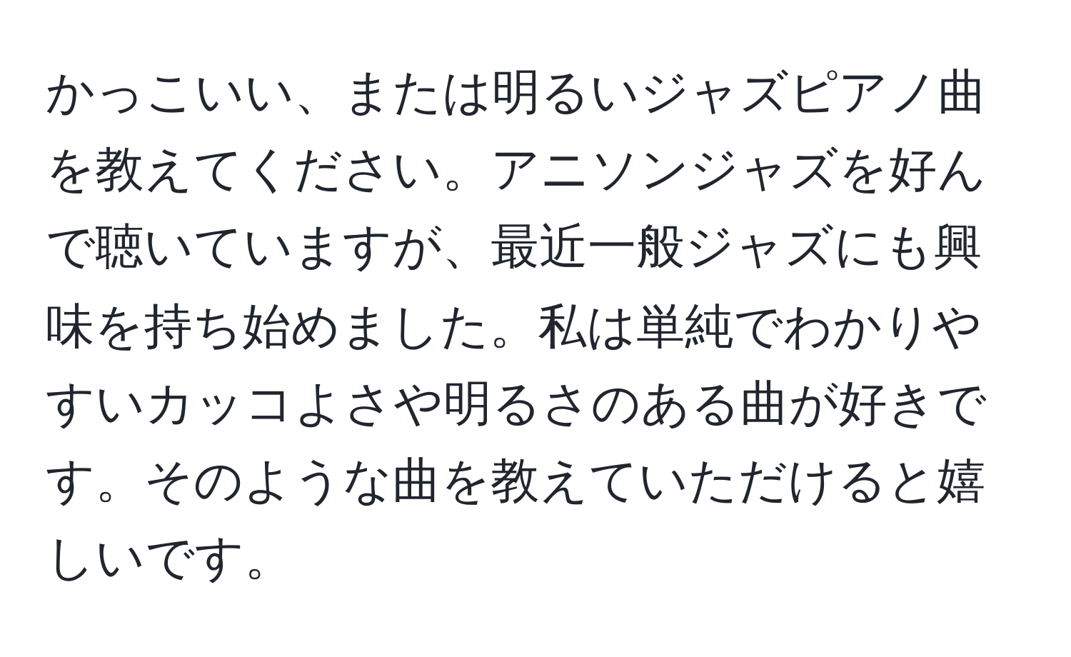 かっこいい、または明るいジャズピアノ曲を教えてください。アニソンジャズを好んで聴いていますが、最近一般ジャズにも興味を持ち始めました。私は単純でわかりやすいカッコよさや明るさのある曲が好きです。そのような曲を教えていただけると嬉しいです。