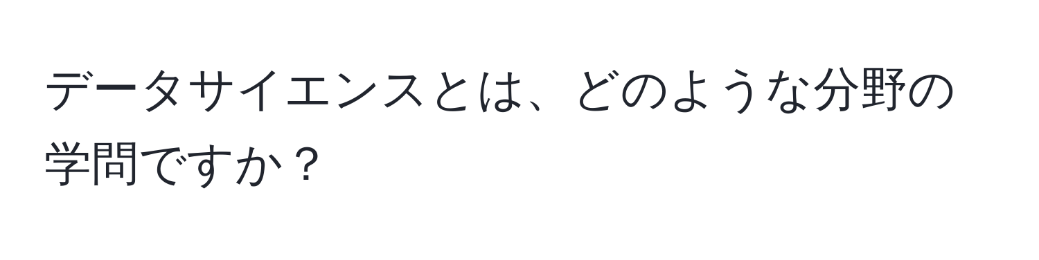 データサイエンスとは、どのような分野の学問ですか？