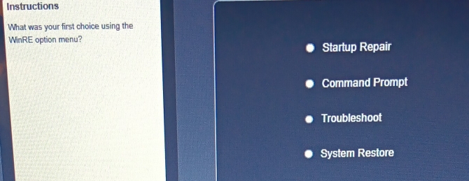 Instructions 
What was your first choice using the 
WinRE option menu? 
Startup Repair 
Command Prompt 
Troubleshoot 
System Restore