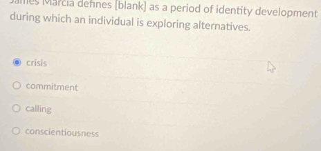 lles Marcia defines [blank] as a period of identity development
during which an individual is exploring alternatives.
crisis
commitment
calling
conscientiousness