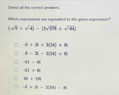 Select all the correct answers
Which expressions are equivalent to the given expression?
(-sqrt(9)+sqrt(-4))-(2sqrt(576)+sqrt(-64))
-3+2i+2(24)+8i
-3-2i-2(24)+8i
-51-6i
-51+6i
45+10i
-3+2i-2(24)-8i