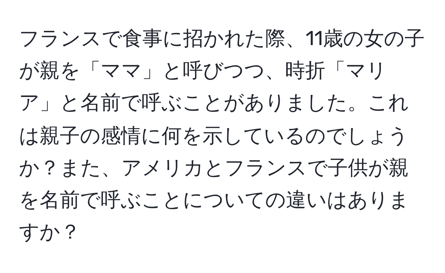 フランスで食事に招かれた際、11歳の女の子が親を「ママ」と呼びつつ、時折「マリア」と名前で呼ぶことがありました。これは親子の感情に何を示しているのでしょうか？また、アメリカとフランスで子供が親を名前で呼ぶことについての違いはありますか？