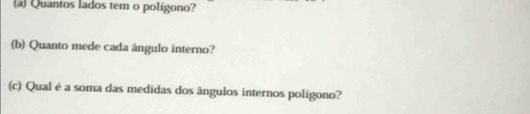 a) Quantos lados tem o polígono? 
(b) Quanto mede cada ângulo interno? 
(c) Qual é a soma das medidas dos ângulos internos polígono?