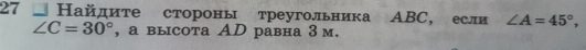 27 Найдите стороны треугольника АBC, если ∠ A=45°,
∠ C=30° , a выcota AD равна 3м.