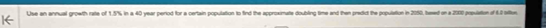 Use an annual growth rate of 1.5% in a 40 year period for a certain population to find the approximate doubling time and then predict the population in 2050, bawad on a 2000 population of 6.0 bilion.