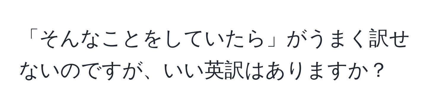 「そんなことをしていたら」がうまく訳せないのですが、いい英訳はありますか？