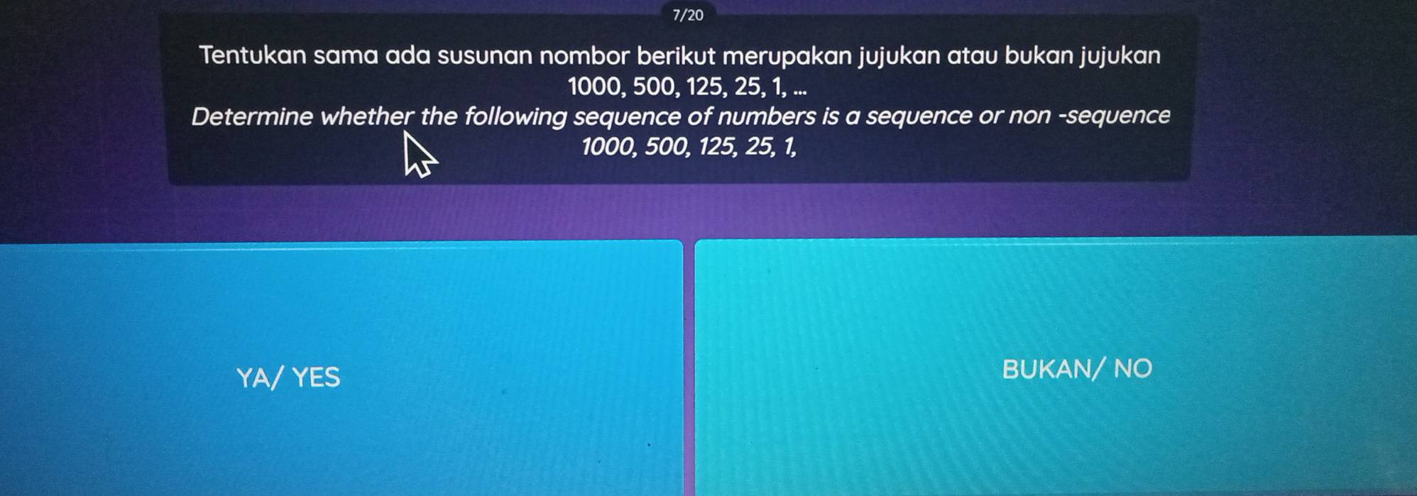 7/20
Tentukan sama ada susunan nombor berikut merupakan jujukan atau bukan jujukan
1000, 500, 125, 25, 1, ...
Determine whether the following sequence of numbers is a sequence or non -sequence
1000, 500, 125, 25, 1,
YES
BUKAN/ NO