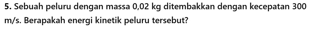 Sebuah peluru dengan massa 0,02 kg ditembakkan dengan kecepatan 300
m/s. Berapakah energi kinetik peluru tersebut?